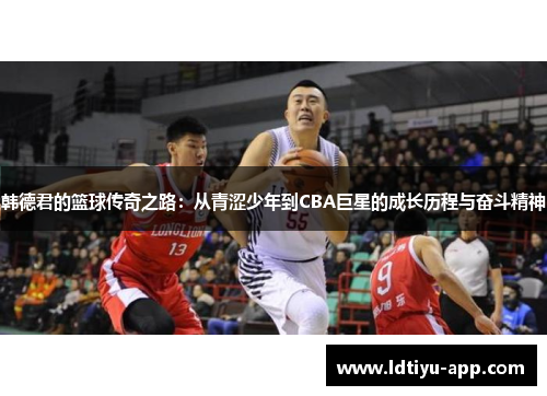 韩德君的篮球传奇之路：从青涩少年到CBA巨星的成长历程与奋斗精神
